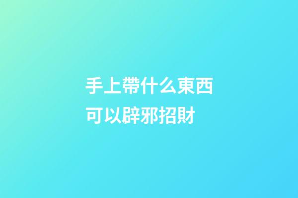 手上帶什么東西可以辟邪招財