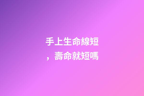 手上生命線短，壽命就短嗎?