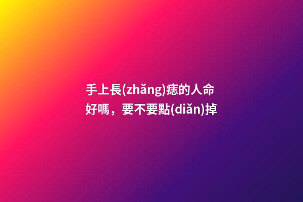 手上長(zhǎng)痣的人命好嗎，要不要點(diǎn)掉