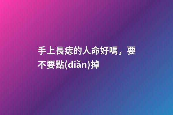 手上長痣的人命好嗎，要不要點(diǎn)掉