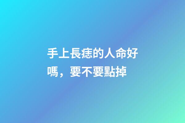 手上長痣的人命好嗎，要不要點掉