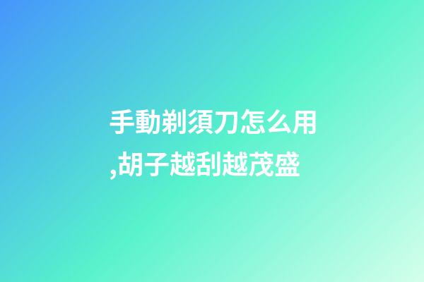 手動剃須刀怎么用,胡子越刮越茂盛-第1張-觀點-玄機派