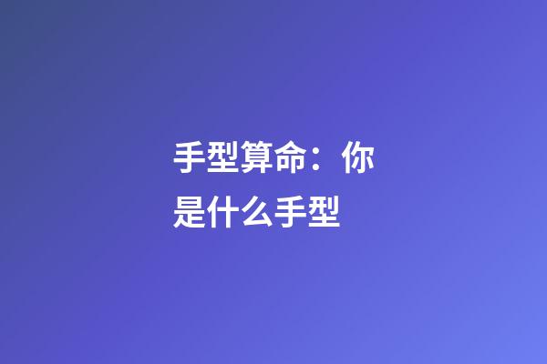 手型算命：你是什么手型