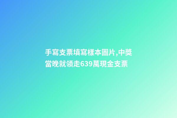 手寫支票填寫樣本圖片,中獎當晚就領走639萬現金支票-第1張-觀點-玄機派