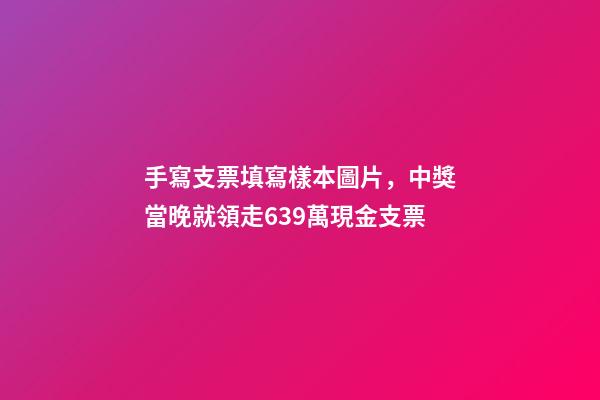 手寫支票填寫樣本圖片，中獎當晚就領走639萬現金支票-第1張-觀點-玄機派