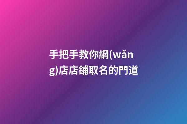 手把手教你網(wǎng)店店鋪取名的門道-第1張-店鋪起名-玄機派