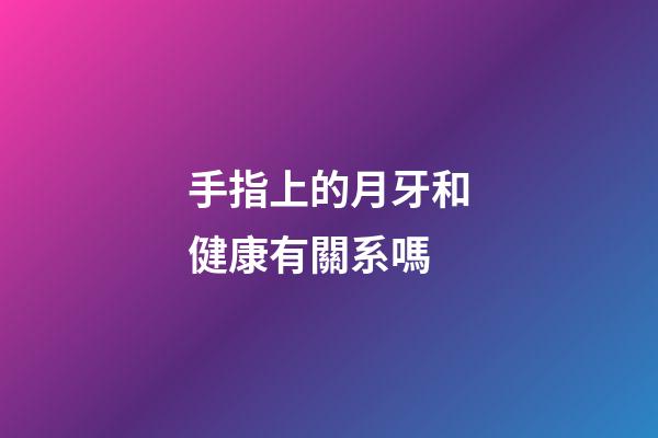 手指上的月牙和健康有關系嗎