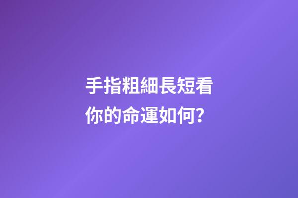 手指粗細長短看你的命運如何？