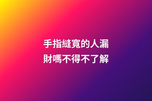 手指縫寬的人漏財嗎不得不了解
