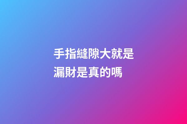 手指縫隙大就是漏財是真的嗎