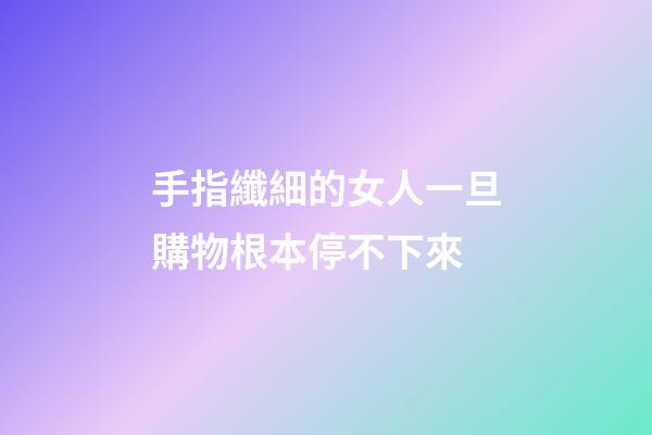 手指纖細的女人一旦購物根本停不下來