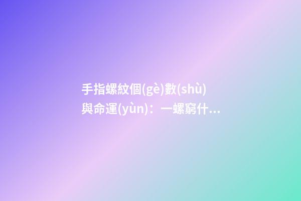 手指螺紋個(gè)數(shù)與命運(yùn)：一螺窮什么意思？
