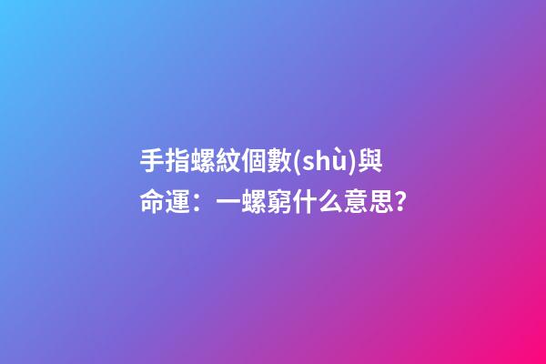 手指螺紋個數(shù)與命運：一螺窮什么意思？