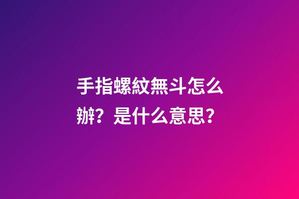 手指螺紋無斗怎么辦？是什么意思？