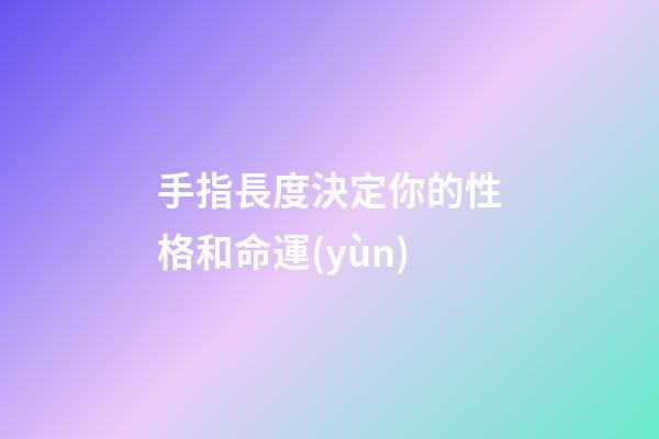 手指長度決定你的性格和命運(yùn)