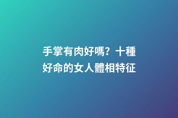 手掌有肉好嗎？十種好命的女人體相特征