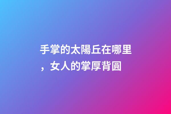 手掌的太陽丘在哪里，女人的掌厚背圓