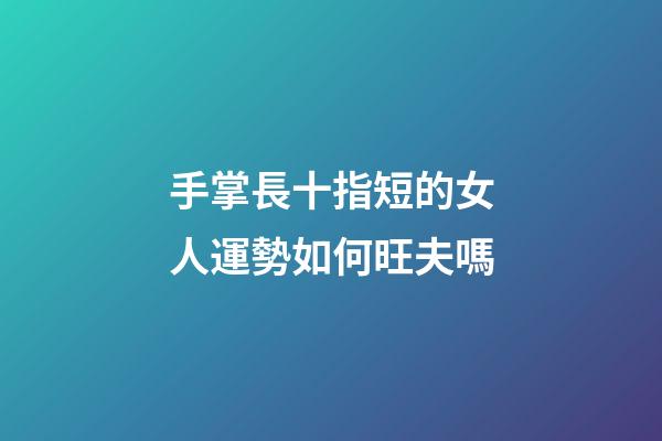 手掌長十指短的女人運勢如何旺夫嗎