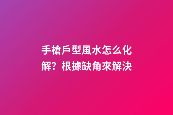 手槍戶型風水怎么化解？根據缺角來解決