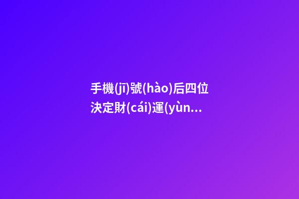 手機(jī)號(hào)后四位決定財(cái)運(yùn)，手機(jī)尾數(shù)帶什么數(shù)字旺財(cái)運(yùn)