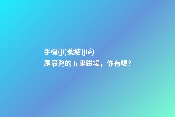 手機(jī)號結(jié)尾最兇的五鬼磁場，你有嗎？