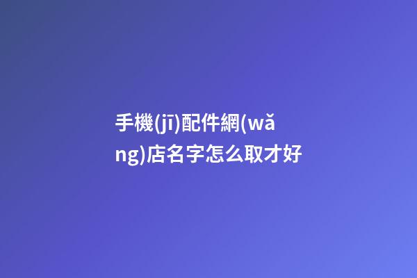 手機(jī)配件網(wǎng)店名字怎么取才好-第1張-店鋪起名-玄機(jī)派