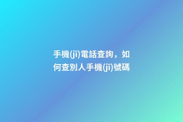 手機(jī)電話查詢，如何查別人手機(jī)號碼-第1張-觀點-玄機(jī)派