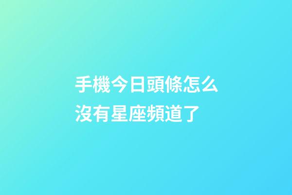 手機今日頭條怎么沒有星座頻道了-第1張-星座運勢-玄機派