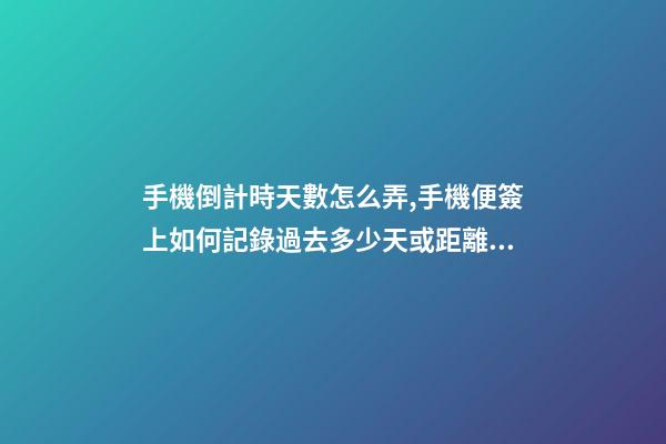 手機倒計時天數怎么弄,手機便簽上如何記錄過去多少天或距離開始還有多少天-第1張-觀點-玄機派
