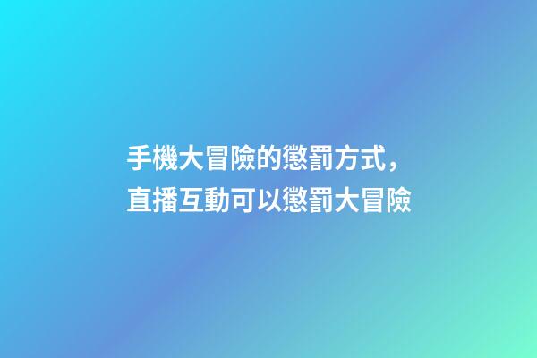 手機大冒險的懲罰方式，直播互動可以懲罰大冒險-第1張-觀點-玄機派