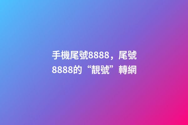 手機尾號8888，尾號8888的“靚號”轉網