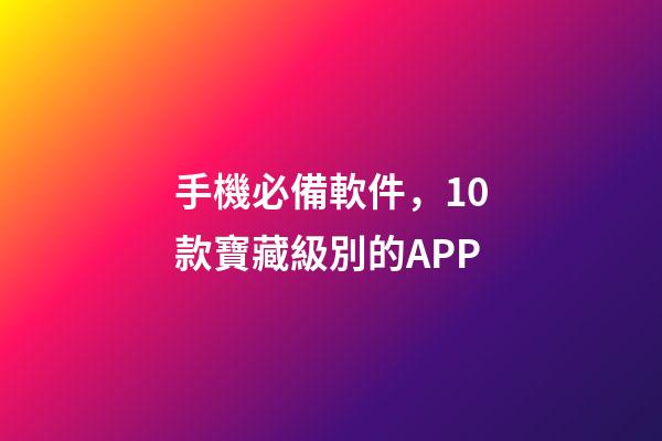 手機必備軟件，10款寶藏級別的APP-第1張-觀點-玄機派