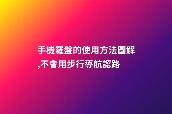 手機羅盤的使用方法圖解,不會用步行導航認路-第1張-觀點-玄機派