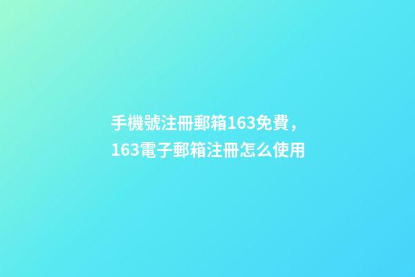 手機號注冊郵箱163免費，163電子郵箱注冊怎么使用-第1張-觀點-玄機派