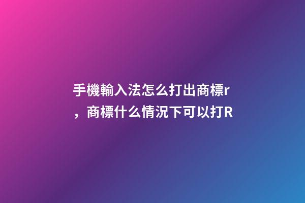 手機輸入法怎么打出商標r，商標什么情況下可以打R-第1張-觀點-玄機派
