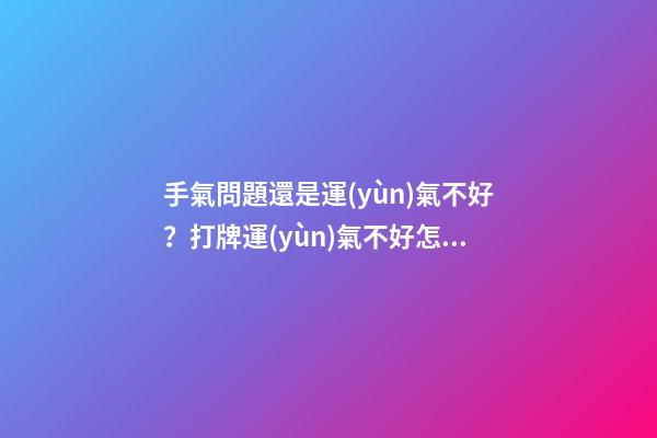 手氣問題還是運(yùn)氣不好？打牌運(yùn)氣不好怎么轉(zhuǎn)運(yùn)