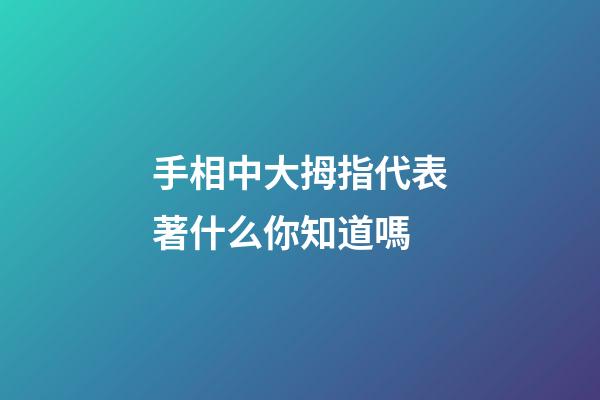 手相中大拇指代表著什么你知道嗎
