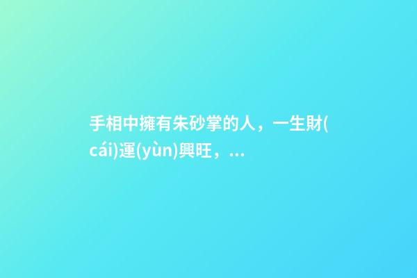 手相中擁有朱砂掌的人，一生財(cái)運(yùn)興旺，富貴傲人