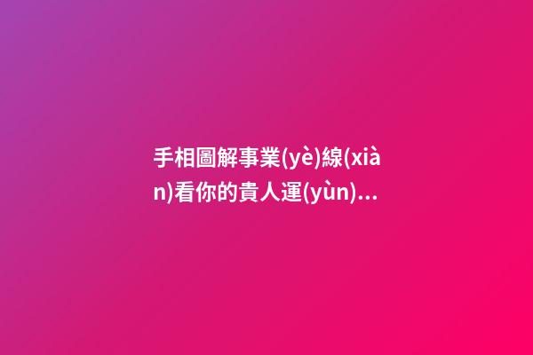 手相圖解事業(yè)線(xiàn)看你的貴人運(yùn)指數(shù)高不高