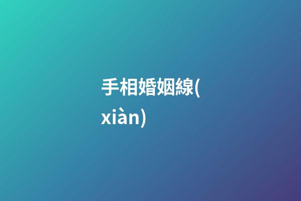 手相婚姻線(xiàn)（手相婚姻線(xiàn)是哪條）
