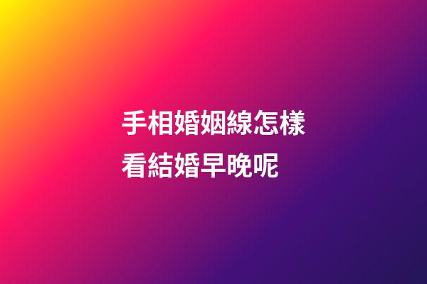 手相婚姻線怎樣看結婚早晚呢