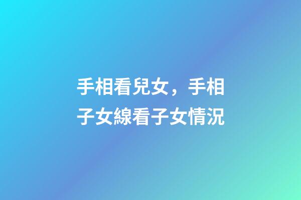 手相看兒女，手相子女線看子女情況
