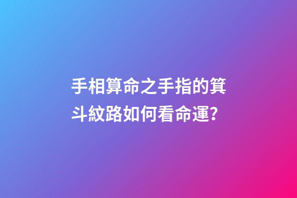 手相算命之手指的箕斗紋路如何看命運？