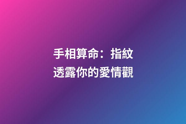 手相算命：指紋透露你的愛情觀
