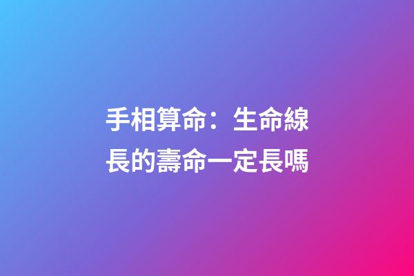 手相算命：生命線長的壽命一定長嗎
