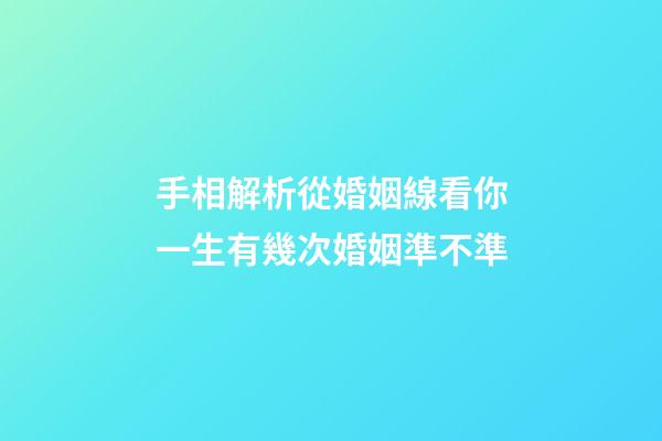 手相解析從婚姻線看你一生有幾次婚姻準不準