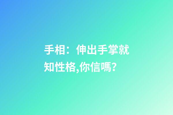 手相：伸出手掌就知性格,你信嗎？
