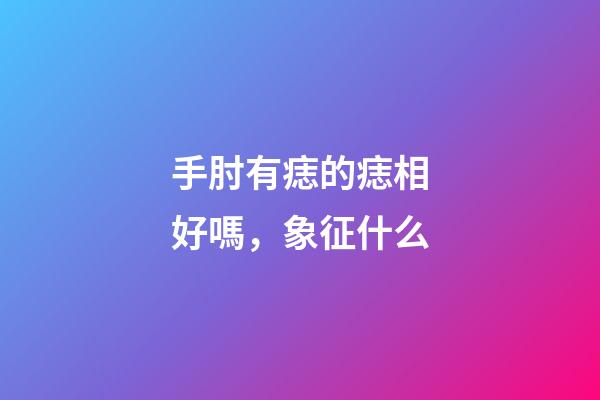 手肘有痣的痣相好嗎，象征什么