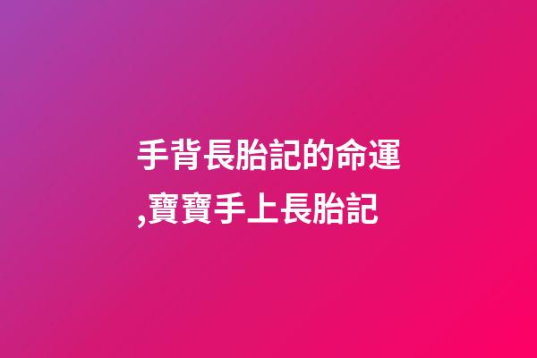 手背長胎記的命運,寶寶手上長胎記-第1張-觀點-玄機派