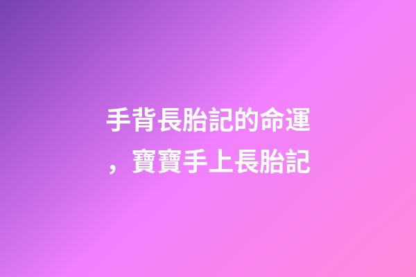 手背長胎記的命運，寶寶手上長胎記-第1張-觀點-玄機派